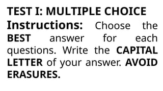 TEST I: MULTIPLE CHOICE
Instructions: Choose the
BEST answer for each
questions. Write the CAPITAL
LETTER of your answer. AVOID
ERASURES.
 