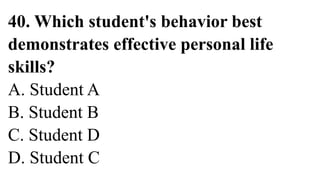 40. Which student's behavior best
demonstrates effective personal life
skills?
A. Student A
B. Student B
C. Student D
D. Student C
 