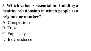 5. Which value is essential for building a
healthy relationship in which people can
rely on one another?
A. Competition
B. Trust
C. Popularity
D. Independence
 