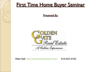 First Time Home Buyer Seminar Presented By: Mike Hall  http://wwwmyohiohouse.com   614-937-4162 