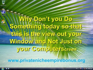 Why Don’t you Do Something today so that this is the view out your  Window and Not Just on your Computer  Screen www.privatenicheempirebonus.org 