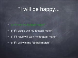 "I will be happy...
a) if I win my football match"
b) if I would win my football match"
c) if I have will won my football match"
d) if I will win my football match"
 