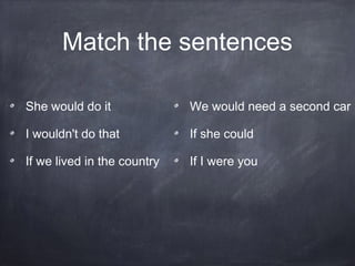 Match the sentences
She would do it
I wouldn't do that
If we lived in the country
We would need a second car
If she could
If I were you
 