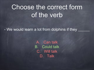 Choose the correct form
of the verb
A. Can talk
B. Could talk
C. Will talk
D. Talk
- We would learn a lot from dolphins if they ______
 
