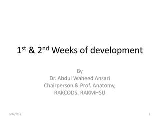 1st & 2nd Weeks of development 
By 
Dr. Abdul Waheed Ansari 
Chairperson & Prof. Anatomy, 
RAKCODS. RAKMHSU 
9/24/2014 1 
 