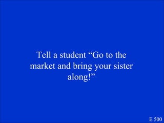 Tell a student “Go to the market and bring your sister along!” E 500 