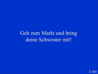 Geh zum Markt und bring deine Schwester mit! E 500 