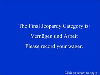 The Final Jeopardy Category is: Vern ügen und Arbeit Please record your wager. Click on screen to begin 