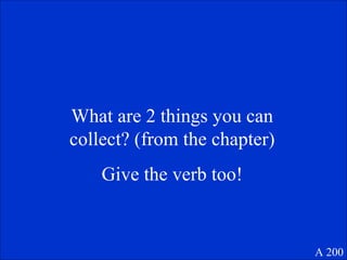 What are 2 things you can collect? (from the chapter) Give the verb too! A 200 