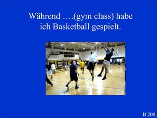 W ährend ….(gym class) habe ich Basketball gespielt. B 200 