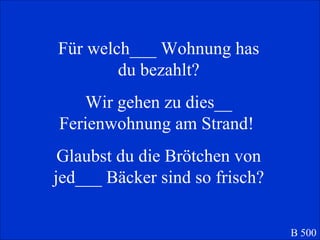 F ür  welch___ Wohnung has du bezahlt? Wir gehen zu dies__ Ferienwohnung am Strand!  Glaubst du die Br ötchen von jed___ Bäcker sind so frisch? B 500 
