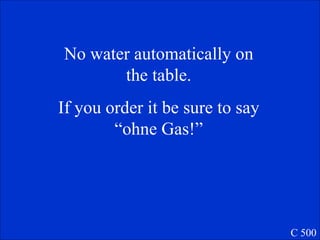 No water automatically on the table. If you order it be sure to say “ohne Gas!” C 500 