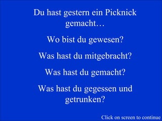 Du hast gestern ein Picknick gemacht… Wo bist du gewesen? Was hast du mitgebracht? Was hast du gemacht? Was hast du gegessen und getrunken? Click on screen to continue 
