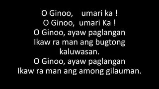 O Ginoo, umari ka !
O Ginoo, umari Ka !
O Ginoo, ayaw paglangan
Ikaw ra man ang bugtong
kaluwasan.
O Ginoo, ayaw paglangan
Ikaw ra man ang among gilauman.
 