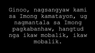 Ginoo, nagsangyaw kami
sa Imong kamatayon, ug
nagmantala sa Imong
pagkabanhaw, hangtud
nga ikaw mobalik, ikaw
mobalik.
 