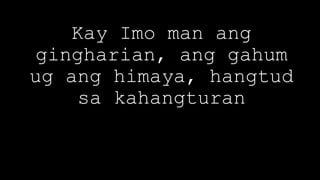 Kay Imo man ang
gingharian, ang gahum
ug ang himaya, hangtud
sa kahangturan
 