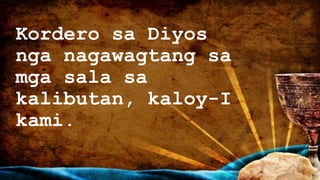Kordero sa Diyos
nga nagawagtang sa
mga sala sa
kalibutan, kaloy-I
kami.
 