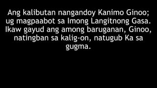 Ang kalibutan nangandoy Kanimo Ginoo;
ug magpaabot sa Imong Langitnong Gasa.
Ikaw gayud ang among baruganan, Ginoo,
natingban sa kalig-on, natugub Ka sa
gugma.
 