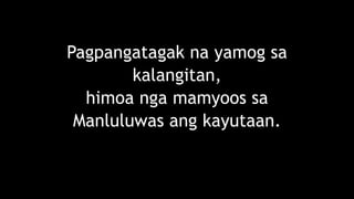 Pagpangatagak na yamog sa
kalangitan,
himoa nga mamyoos sa
Manluluwas ang kayutaan.
 