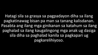 Hatagi sila sa grasya sa pagpadayon diha sa ilang
pagkatinawag bisan pa man sa tanang kalisdanan.
Pasabta ang ilang mga ginikanan sa katahum sa ilang
paghalad sa ilang kaugalingong mga anak ug dasiga
sila diha sa paghalad kanila sa pagkapari ug
pagkarelihiyoso.
 