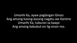 Umanhi Ka, ayaw paglangan Ginoo
Ang among kasing-kasang nagatu-aw Kanimo
Umanhi Ka, tuburan sa kaayo
Ang among kabubut-on lig-onon mo.
 