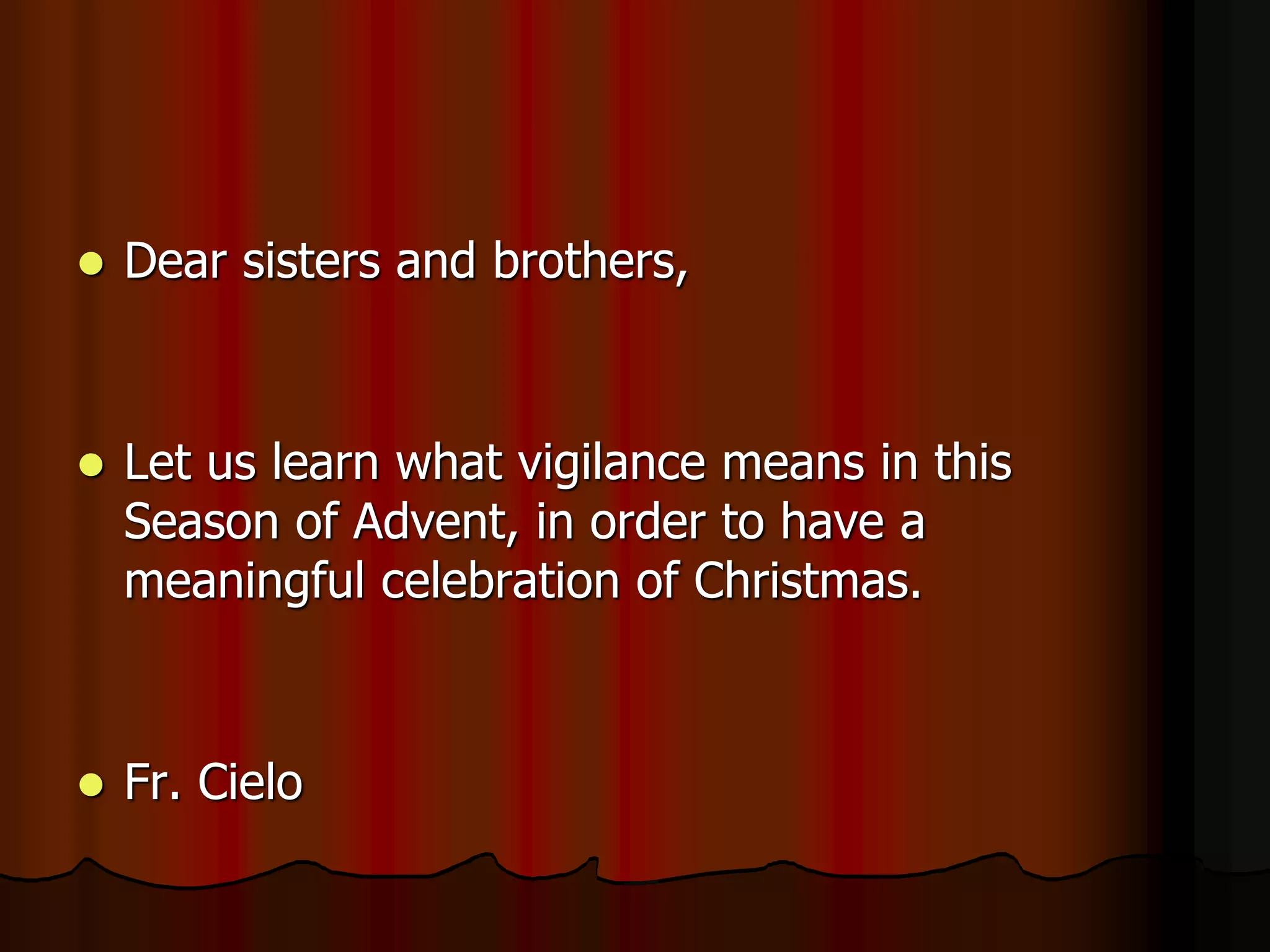  Dear sisters and brothers,
 Let us learn what vigilance means in this
Season of Advent, in order to have a
meaningful celebration of Christmas.
 Fr. Cielo
 