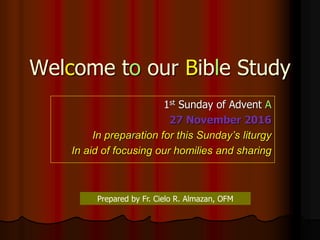 Welcome to our Bible Study
1st Sunday of Advent A
27 November 2016
In preparation for this Sunday’s liturgy
In aid of focusing our homilies and sharing
Prepared by Fr. Cielo R. Almazan, OFM
 