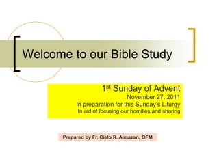 Welcome to our Bible Study 
1st Sunday of Advent 
November 27, 2011 
In preparation for this Sunday’s Liturgy 
In aid of focusing our homilies and sharing 
Prepared by Fr. Cielo R. Almazan, OFM 
 