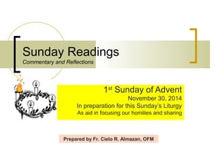 Sunday Readings 
Commentary and Reflections 
1st Sunday of Advent 
November 30, 2014 
In preparation for this Sunday’s Liturgy 
As aid in focusing our homilies and sharing 
Prepared by Fr. Cielo R. Almazan, OFM 
 