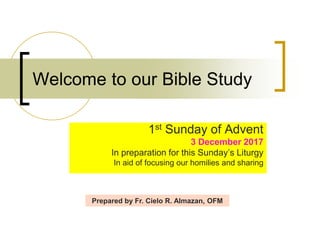 Welcome to our Bible Study
1st Sunday of Advent
3 December 2017
In preparation for this Sunday’s Liturgy
In aid of focusing our homilies and sharing
Prepared by Fr. Cielo R. Almazan, OFM
 