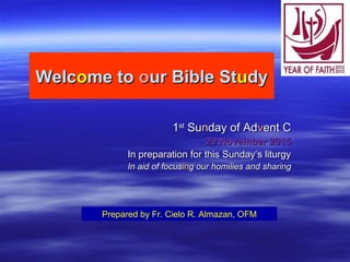WelcWelcoome tome to oour Bible Stur Bible Stuudydy
11stst
SuSunnday of Adday of Advvent Cent C
29 November 201529 November 2015
In preparation for this Sunday’s liturgyIn preparation for this Sunday’s liturgy
In aid of focusIn aid of focusining our homilies and sharingg our homilies and sharing
Prepared by Fr. Cielo R. Almazan, OFM
 