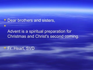  Dear brothers and sisters,

Advent is a spiritual preparation for
Christmas and Christ's second coming.
 Fr. Heart, SVD
 