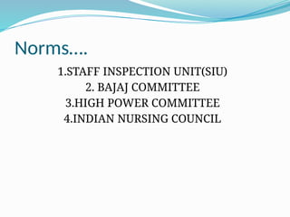 Norms….
1.STAFF INSPECTION UNIT(SIU)
2. BAJAJ COMMITTEE
3.HIGH POWER COMMITTEE
4.INDIAN NURSING COUNCIL
 