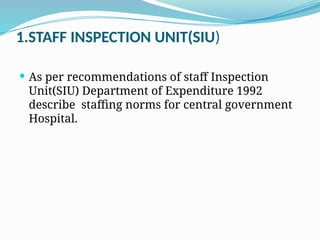 1.STAFF INSPECTION UNIT(SIU)
 As per recommendations of staff Inspection
Unit(SIU) Department of Expenditure 1992
describe staffing norms for central government
Hospital.
 