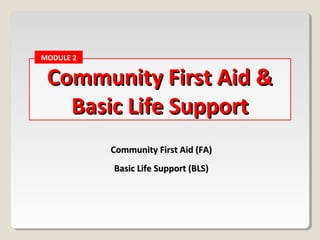 Community First Aid (FA)
Community First Aid (FA)
Community First Aid &
Community First Aid &
Basic Life Support
Basic Life Support
MODULE 2
Basic Life Support (BLS)
Basic Life Support (BLS)
 