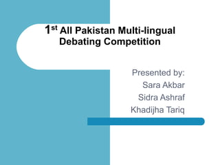 1st
All Pakistan Multi-lingual
Debating Competition
Presented by:
Sara Akbar
Sidra Ashraf
Khadijha Tariq
 