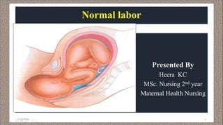 Normal labor
Presented By
Heera KC
MSc. Nursing 2nd year
Maternal Health Nursing
1/13/2019 1
 