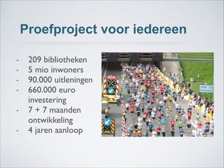 Proefproject voor iedereen
- 209 bibliotheken	

- 5 mio inwoners	

- 90.000 uitleningen	

- 660.000 euro
investering	

- 7 + 7 maanden
ontwikkeling	

- 4 jaren aanloop
 