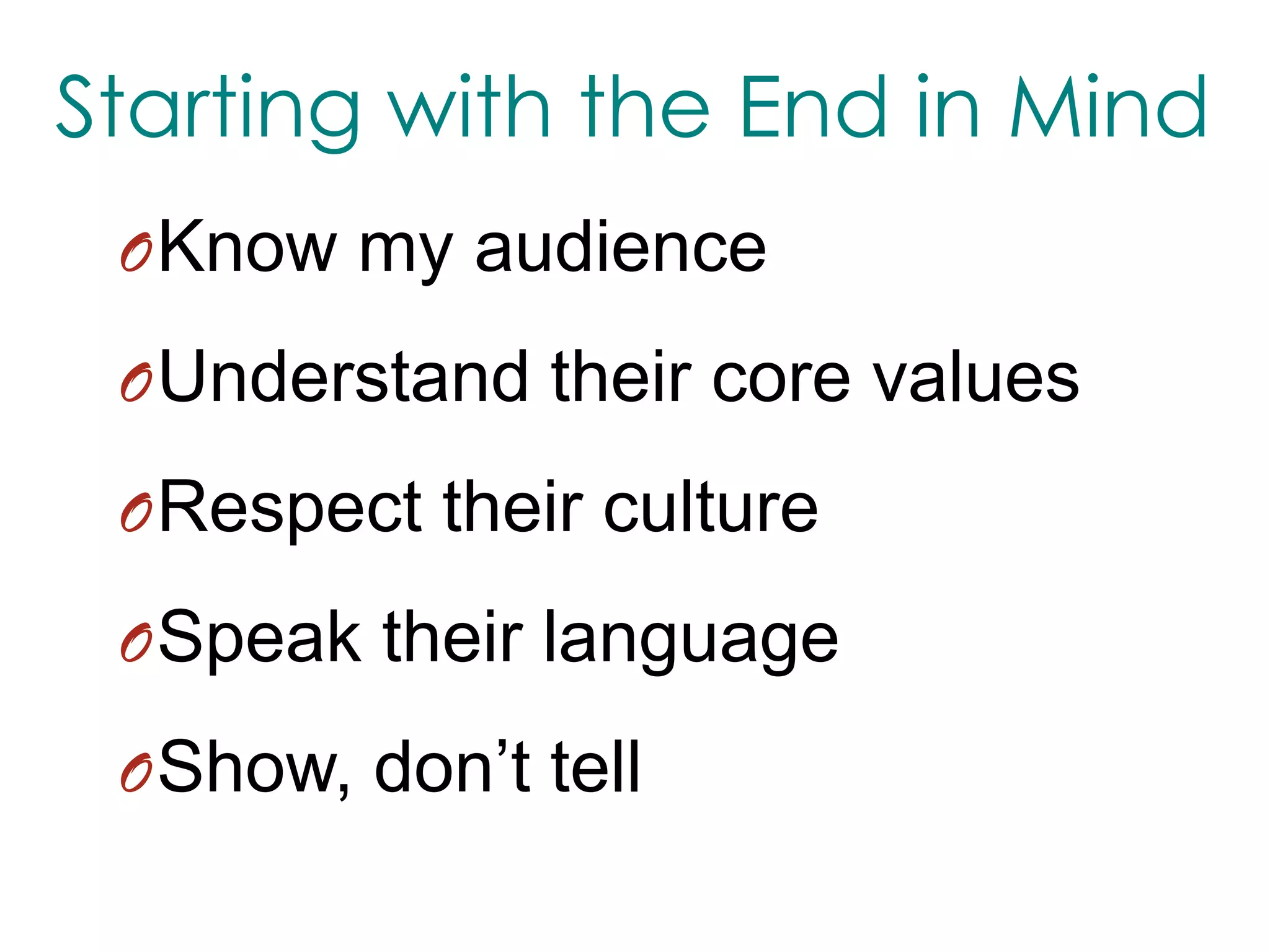 Starting with the End in MindKnow my audience Understand their core valuesRespect their cultureSpeak their languageShow, don’t tell