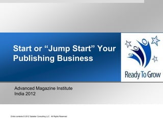Start or “Jump Start” Your
  Publishing Business


    Advanced Magazine Institute
    India 2012



Entire contents © 2012 Sabatier Consulting LLC All Rights Reserved
 