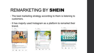 REMARKETING BY SHEIN
• The best marketing strategy according to them is listening to
customers.
• It has majorly used Instagram as a platform to remarket their
brand.
 
