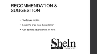 RECOMMENDATION &
SUGGESTION
• Too female centric.
• Lower the prize more the customer
• Can do more advertisement for men.
 