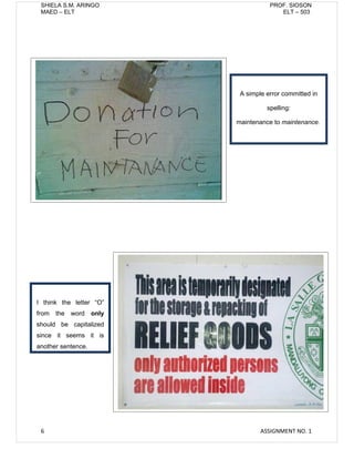 SHIELA S.M. ARINGO                 PROF. SIOSON
 MAED – ELT                            ELT – 503




                          A simple error committed in

                                   spelling:

                         maintenance to maintenance.




I think the letter “O”
from   the word only
should be capitalized
since it seems it is
another sentence.




 6                               ASSIGNMENT NO. 1
 