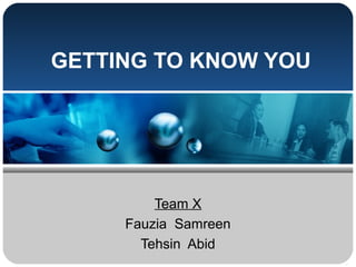 GETTING TO KNOW YOU




         Team X
     Fauzia Samreen
       Tehsin Abid
 
