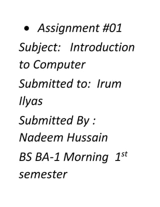  Assignment #01
Subject: Introduction
to Computer
Submitted to: Irum
Ilyas
Submitted By :
Nadeem Hussain
BS BA-1 Morning 1st
semester
 