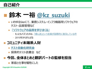 Copyright2014 Kazuhiro SUZUKI 
2/78 
自己紹介 
鈴木一裕@kz_suzuki 
いわゆるSIerにて、業務システム・インフラ機器用ソフトウェアの テスト・品質管理など 
『ソフトウェアの品質を学びまく...