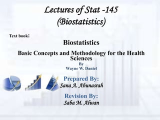 Lectures of Stat -145
(Biostatistics)
Text book:
Biostatistics
Basic Concepts and Methodology for the Health
Sciences
By
Wayne W. Daniel
Prepared By:
Sana A. Abunasrah
Revision By:
Saba M. Alwan
 