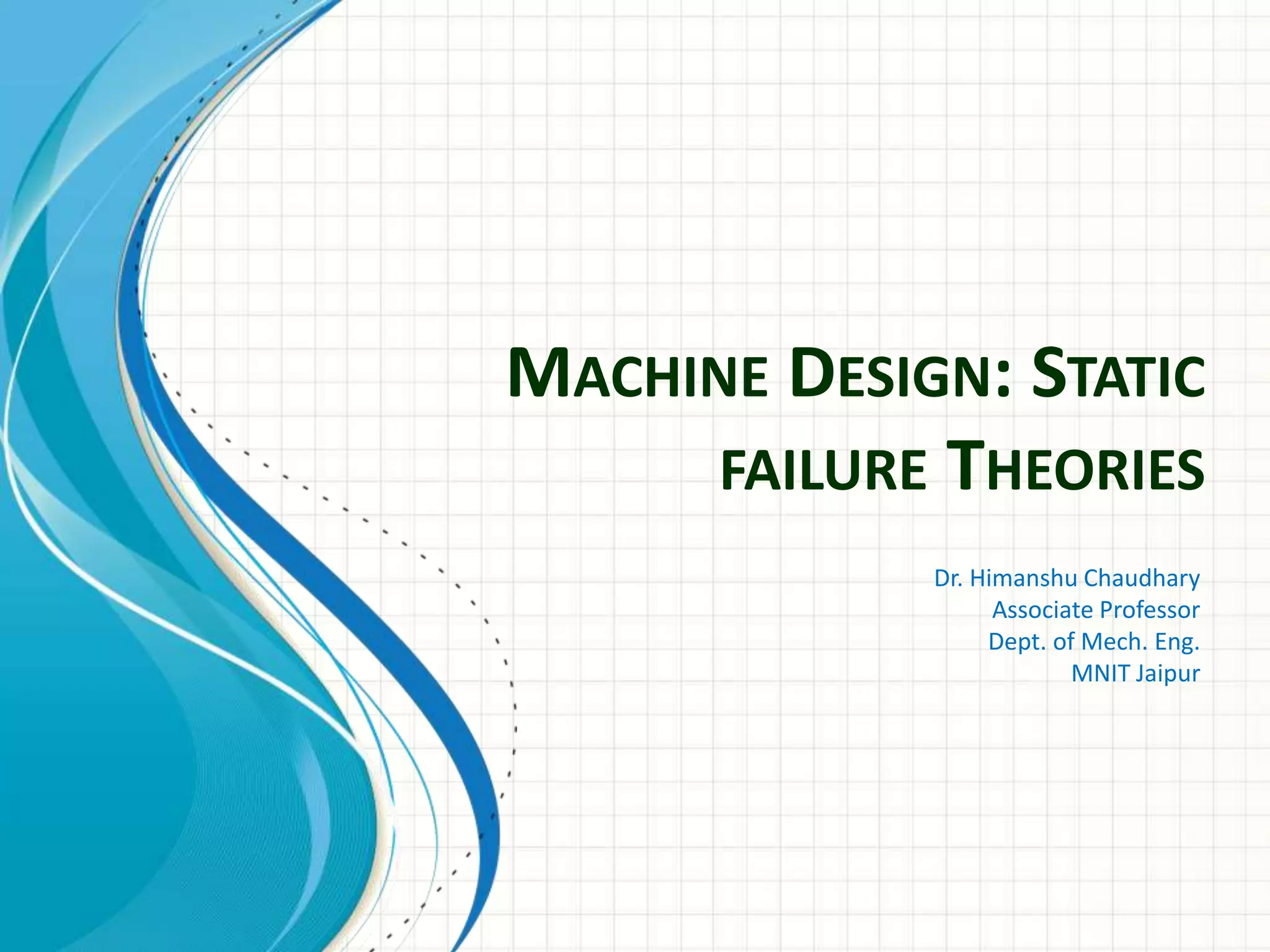 MACHINE DESIGN: STATIC
FAILURE THEORIES
Dr. Himanshu Chaudhary
Associate Professor
Dept. of Mech. Eng.
MNIT Jaipur
 