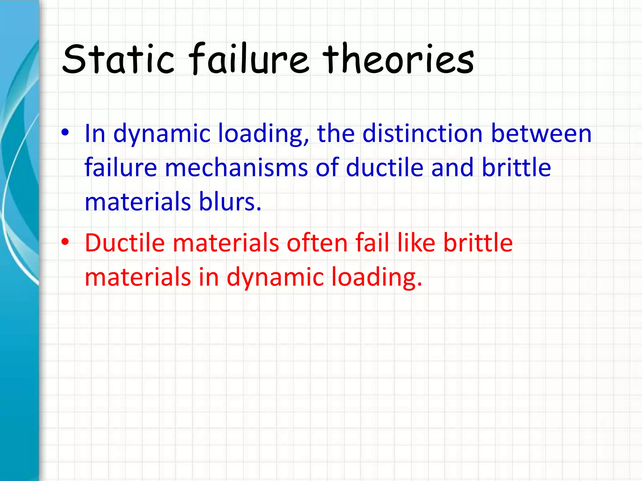 Static failure theories
• In dynamic loading, the distinction between
failure mechanisms of ductile and brittle
materials blurs.
• Ductile materials often fail like brittle
materials in dynamic loading.
 
