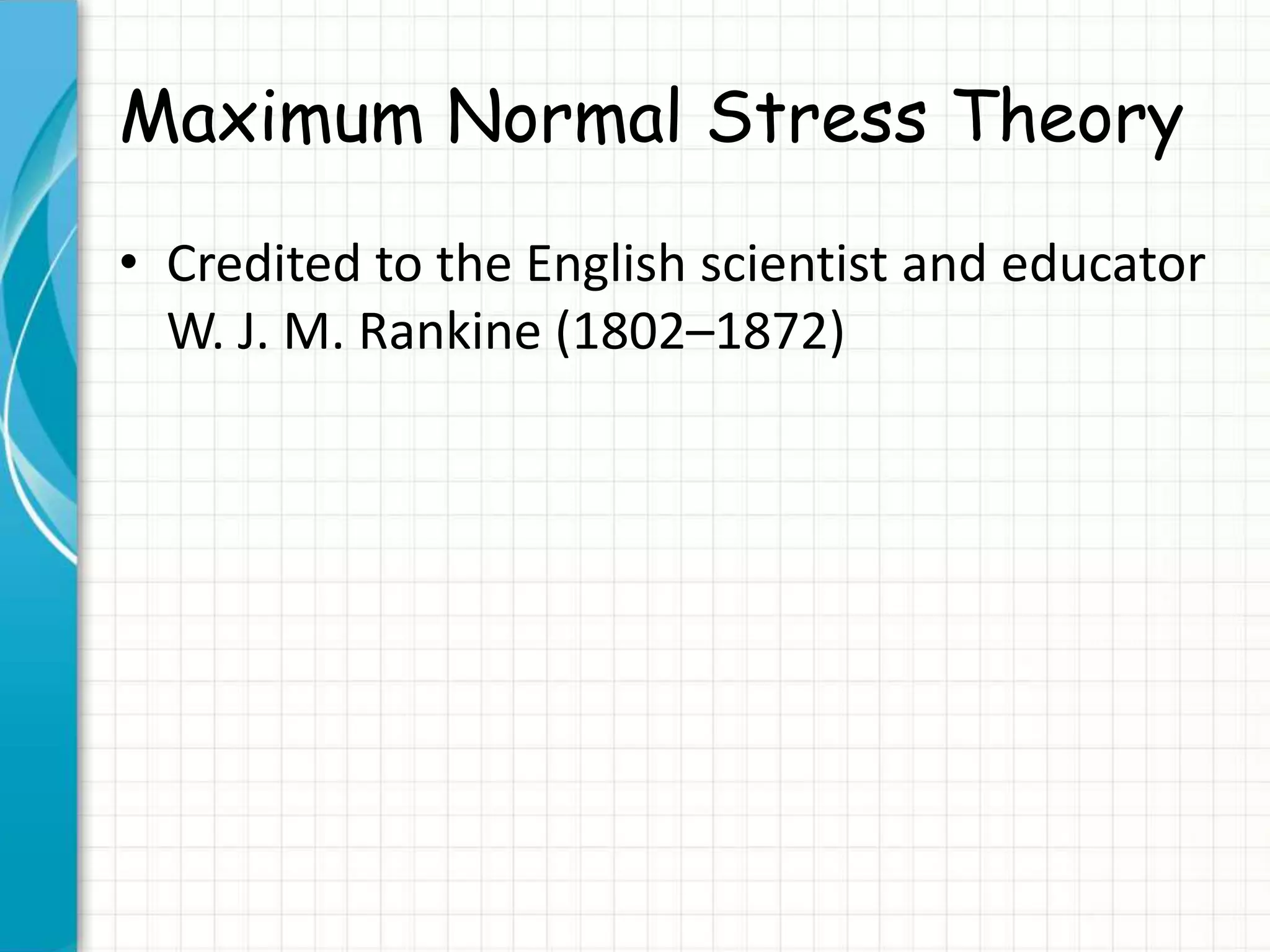 Maximum Normal Stress Theory
• Credited to the English scientist and educator
W. J. M. Rankine (1802–1872)
 